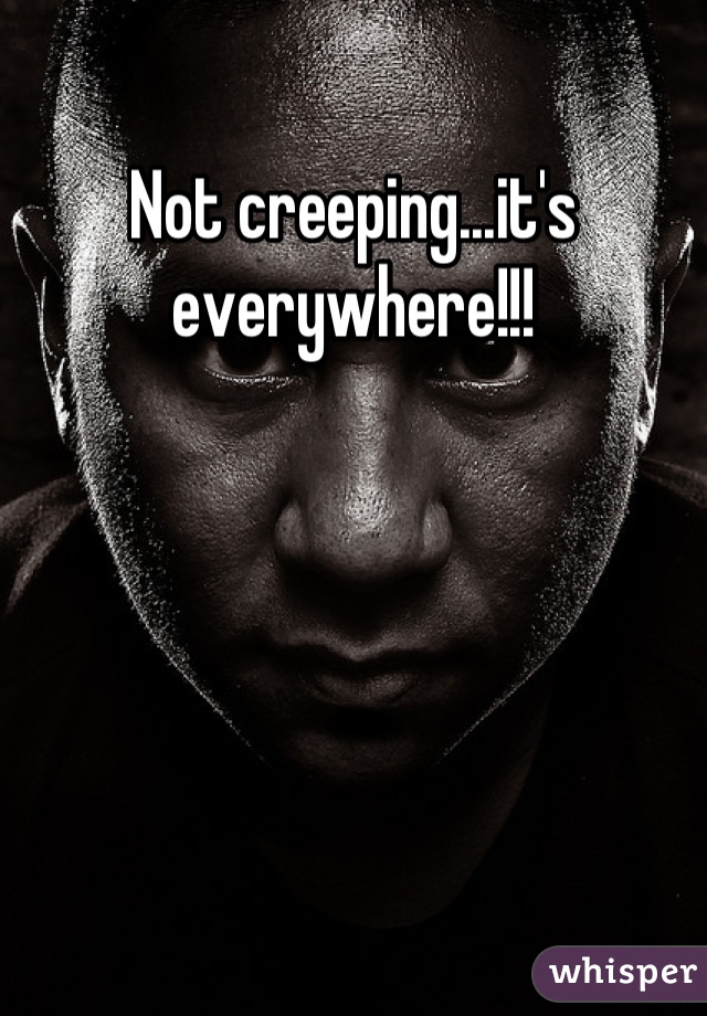 Not creeping...it's everywhere!!!