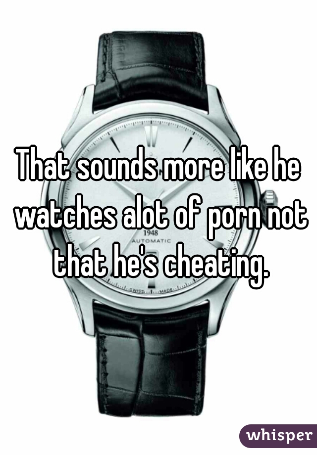 That sounds more like he watches alot of porn not that he's cheating.