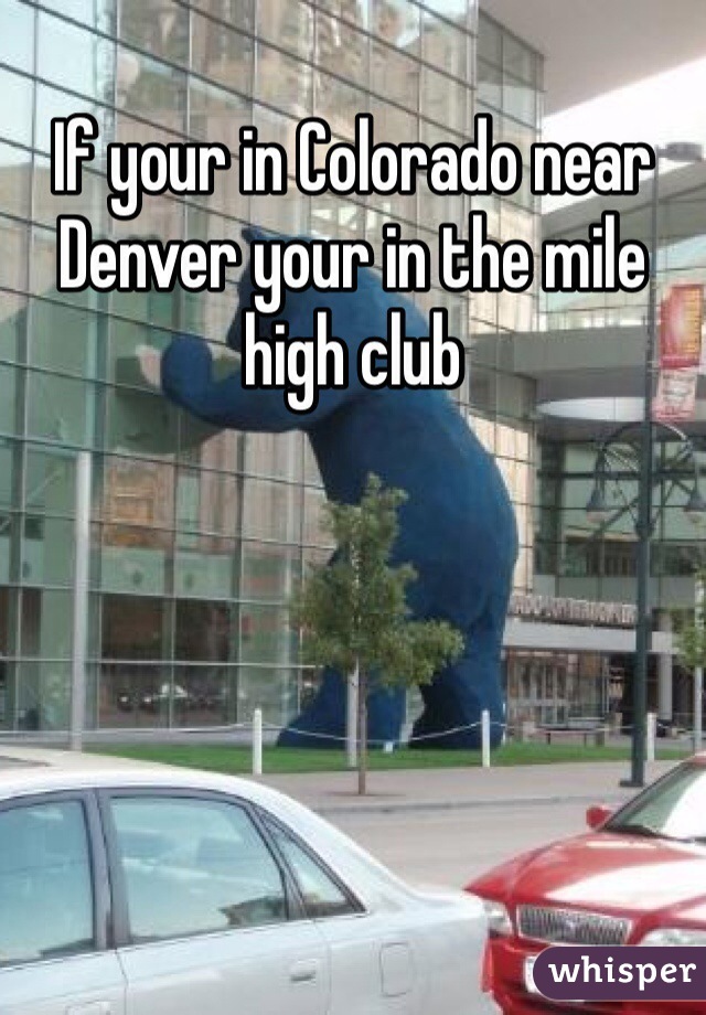 If your in Colorado near Denver your in the mile high club