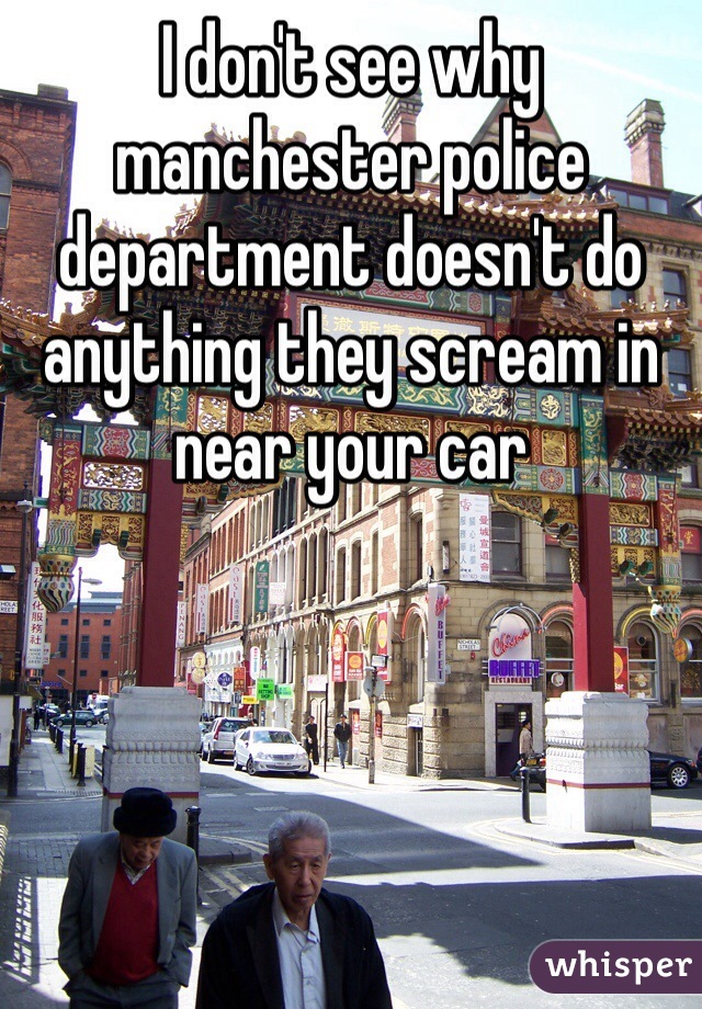 I don't see why manchester police department doesn't do anything they scream in near your car