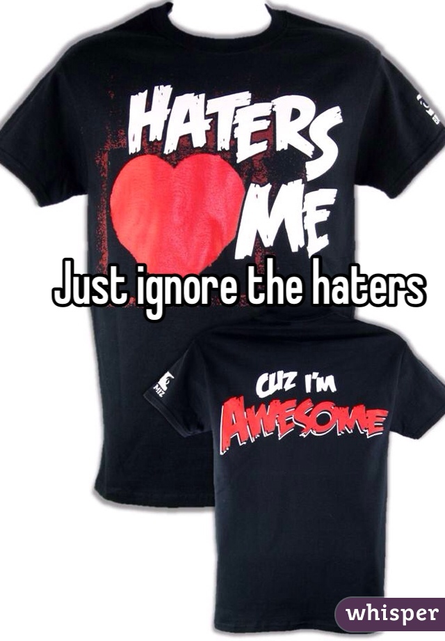 Just ignore the haters 