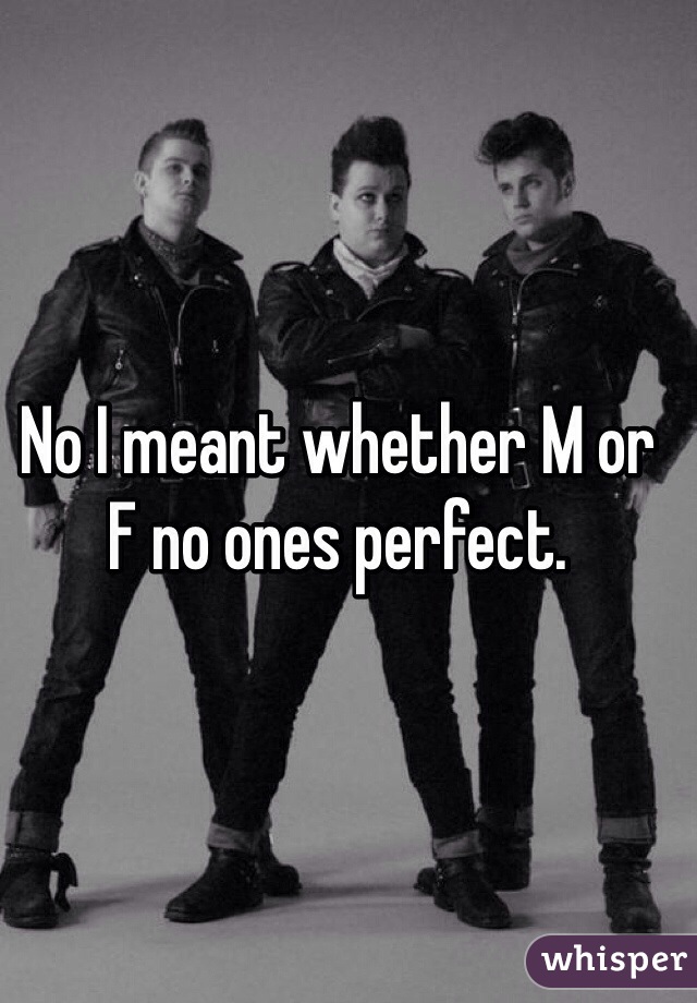 No I meant whether M or F no ones perfect. 