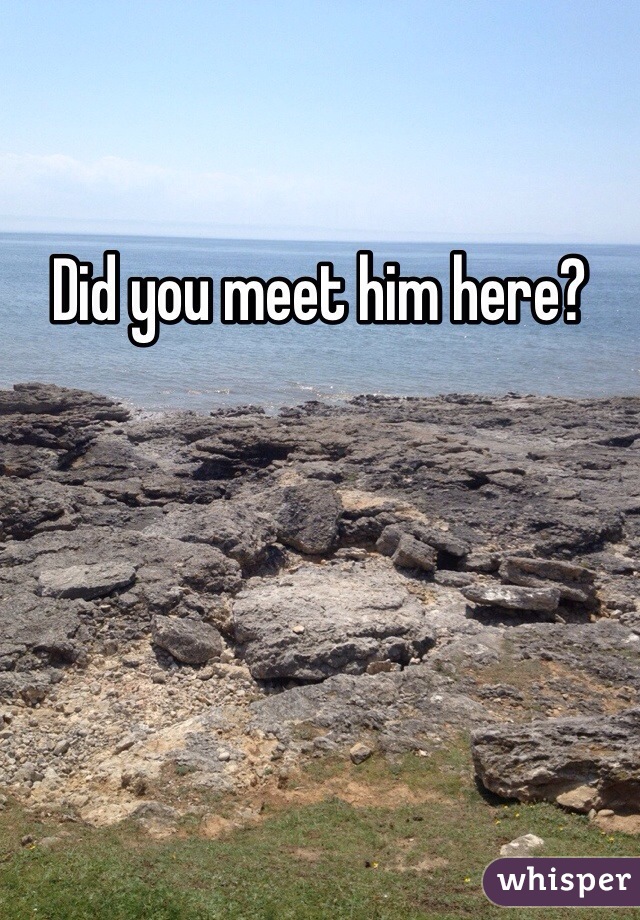 Did you meet him here?