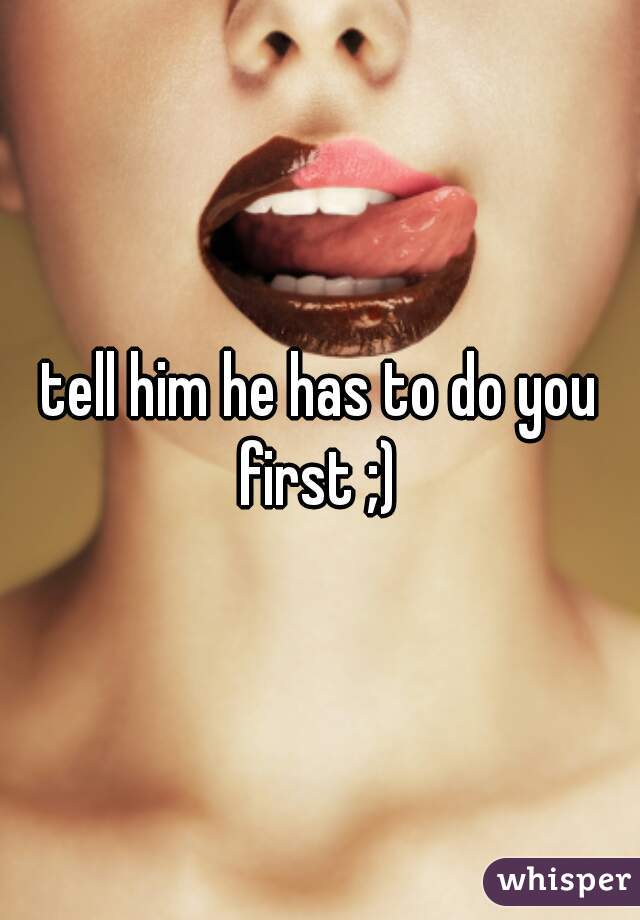 tell him he has to do you first ;) 