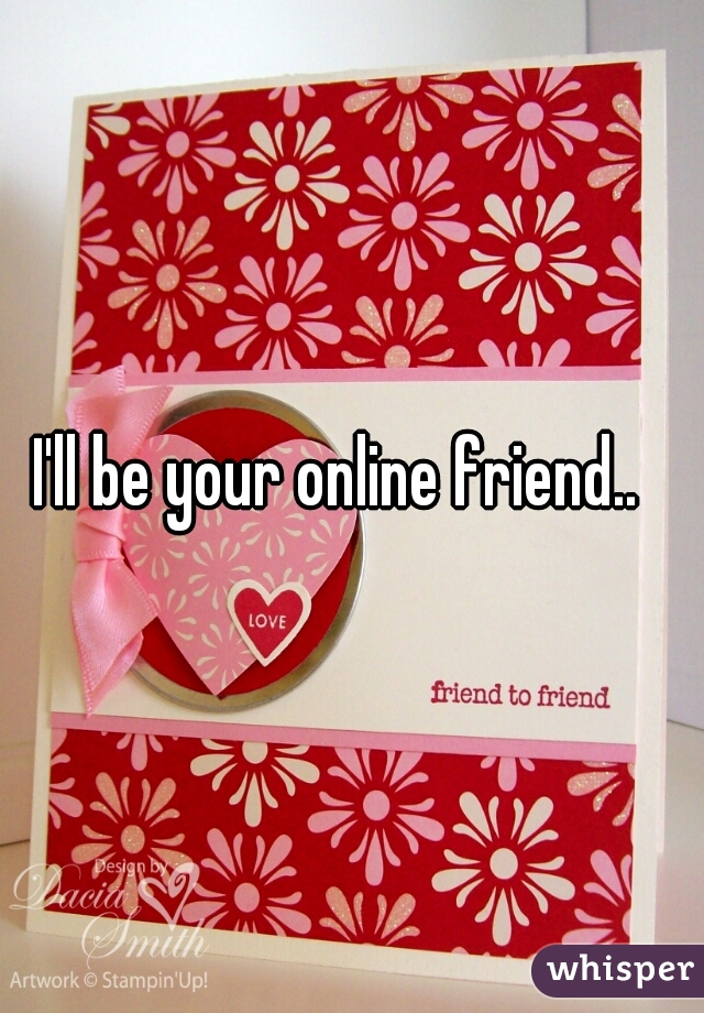 I'll be your online friend..  