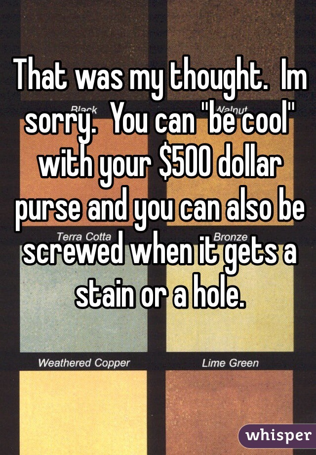 That was my thought.  Im sorry.  You can "be cool" with your $500 dollar purse and you can also be screwed when it gets a stain or a hole.  