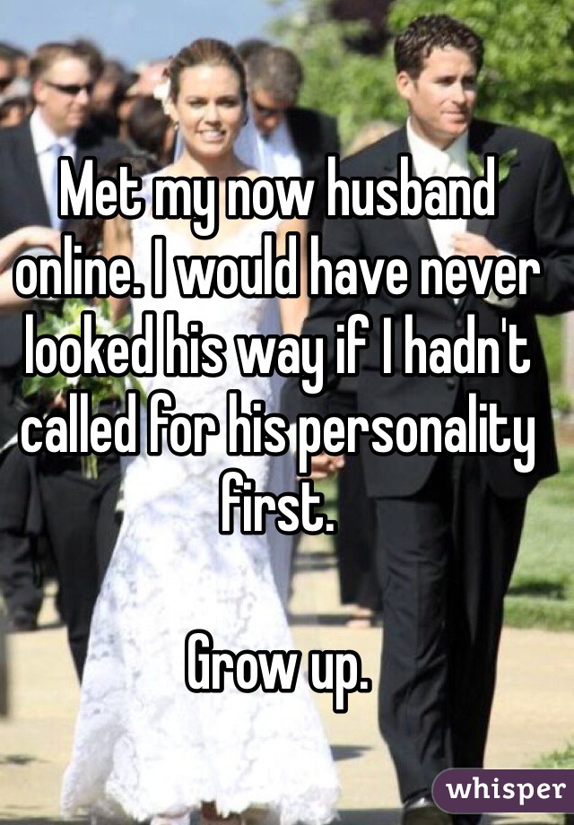 Met my now husband online. I would have never looked his way if I hadn't called for his personality first. 

Grow up. 
