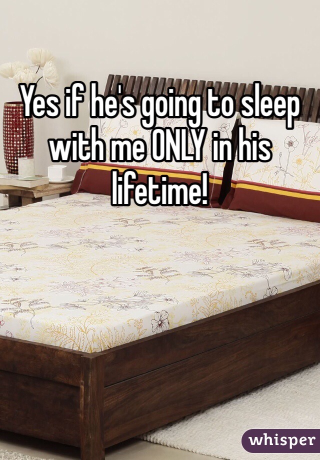 Yes if he's going to sleep with me ONLY in his lifetime! 
