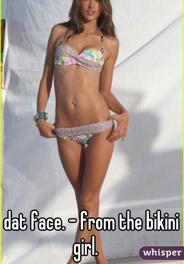 dat face. - from the bikini girl.    