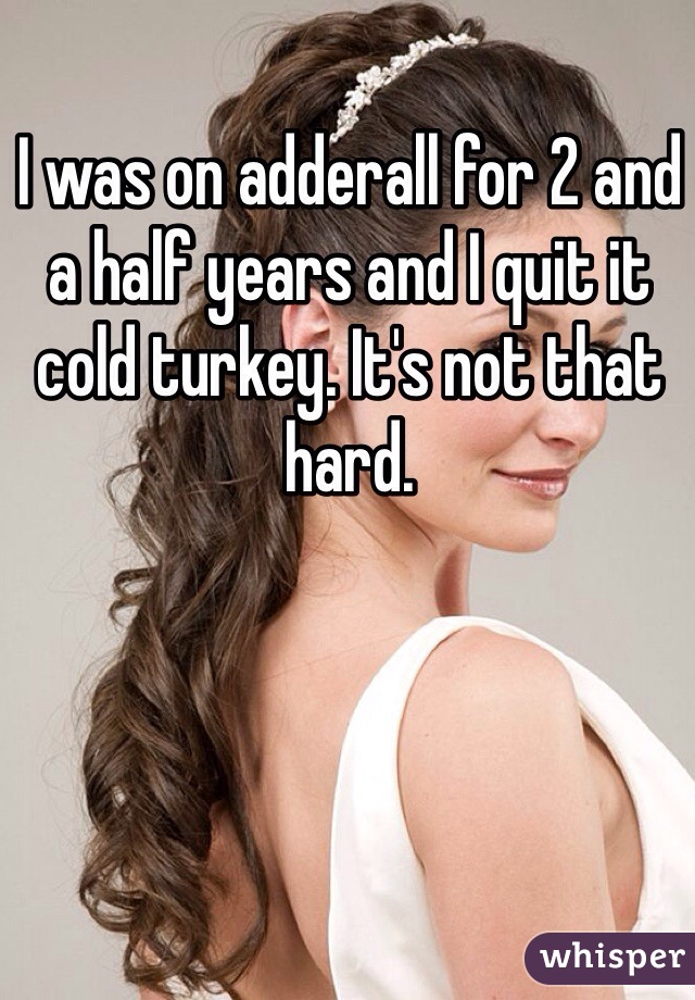 I was on adderall for 2 and a half years and I quit it cold turkey. It's not that hard.