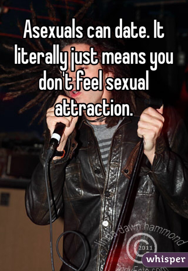 Asexuals can date. It literally just means you don't feel sexual attraction.