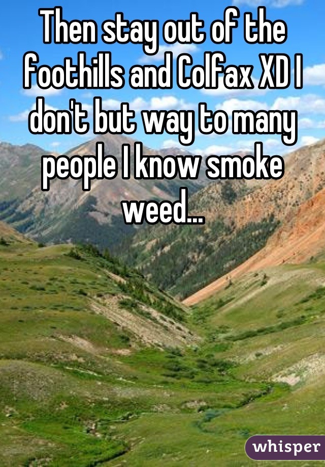 Then stay out of the foothills and Colfax XD I don't but way to many people I know smoke weed...