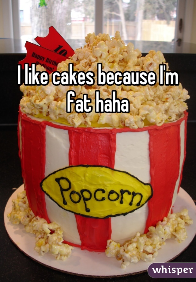 I like cakes because I'm fat haha