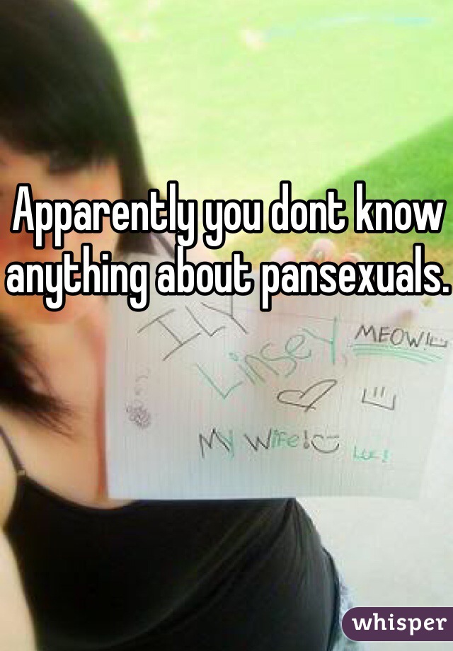 Apparently you dont know anything about pansexuals.