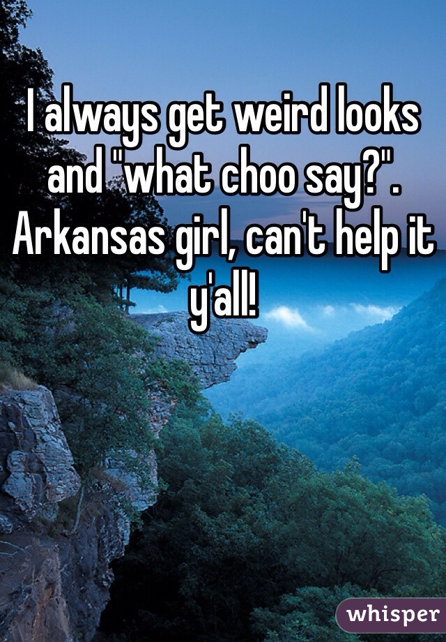 I always get weird looks and "what choo say?". Arkansas girl, can't help it y'all!