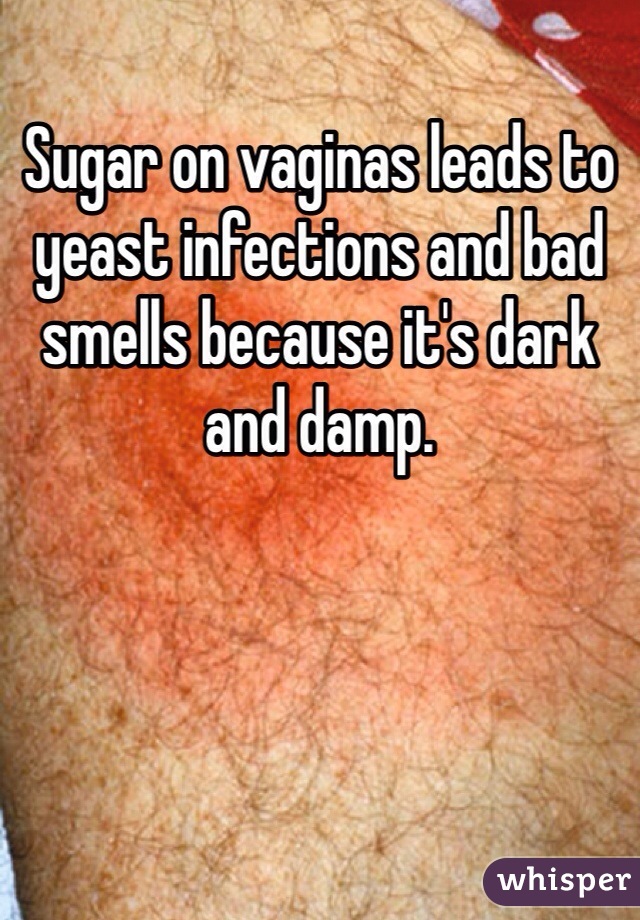 Sugar on vaginas leads to yeast infections and bad smells because it's dark and damp.