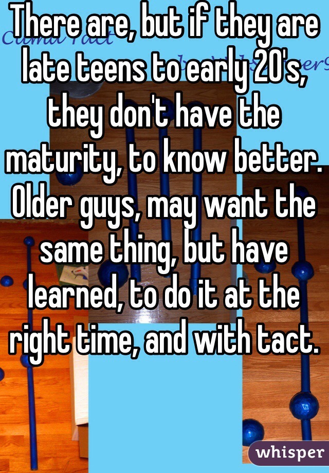 There are, but if they are late teens to early 20's, they don't have the maturity, to know better.
Older guys, may want the same thing, but have learned, to do it at the right time, and with tact.