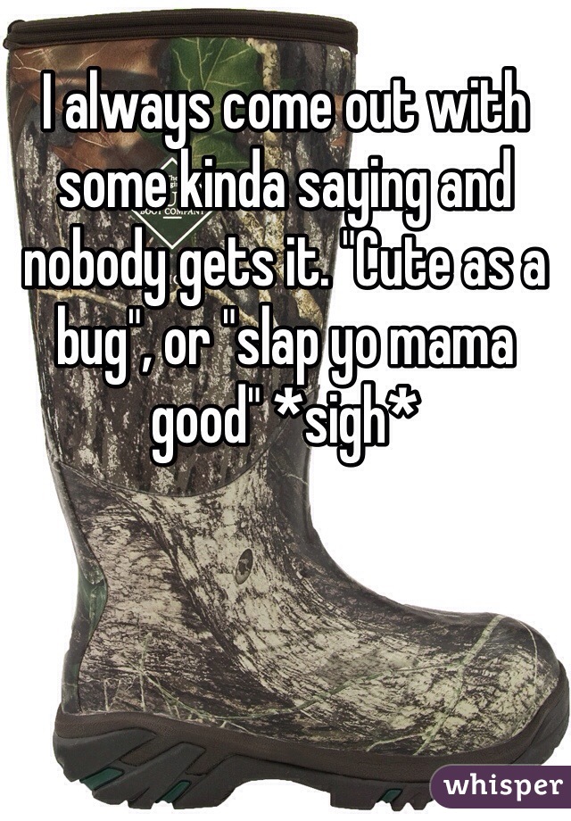 I always come out with some kinda saying and nobody gets it. "Cute as a bug", or "slap yo mama good" *sigh* 