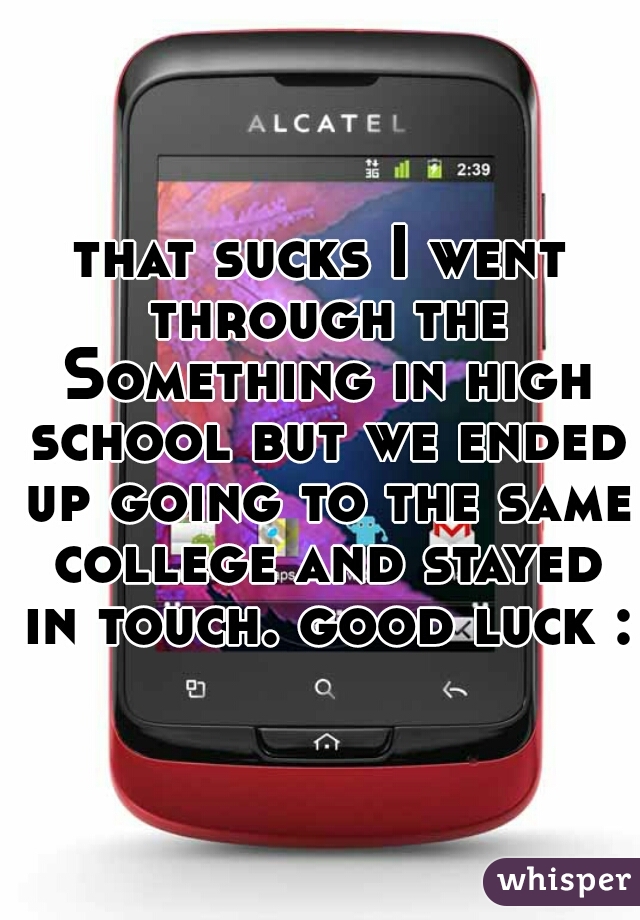 that sucks I went through the Something in high school but we ended up going to the same college and stayed in touch. good luck :)
