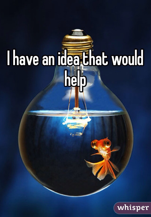 I have an idea that would help