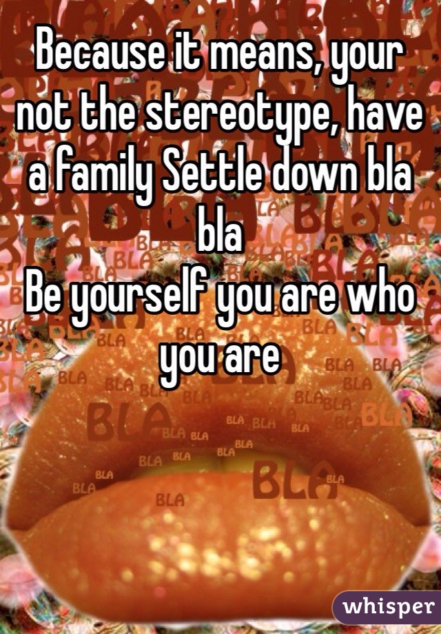 Because it means, your not the stereotype, have a family Settle down bla bla 
Be yourself you are who you are 