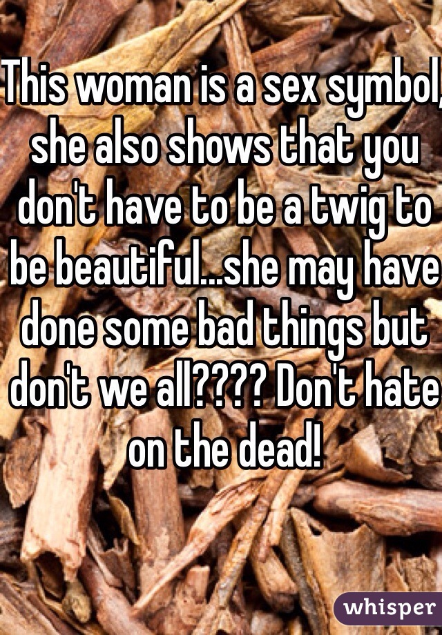 This woman is a sex symbol, she also shows that you don't have to be a twig to be beautiful...she may have done some bad things but don't we all???? Don't hate on the dead! 