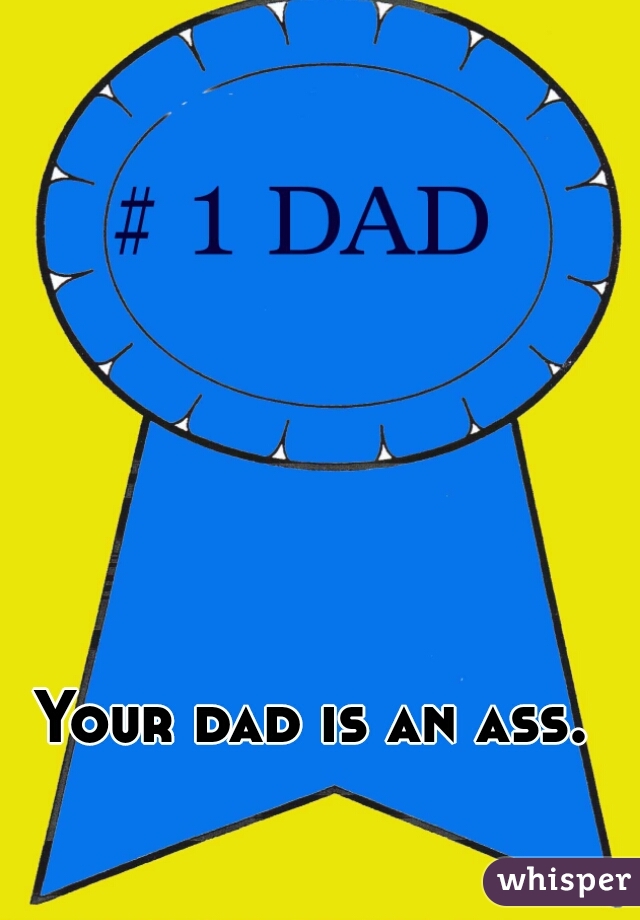 Your dad is an ass.