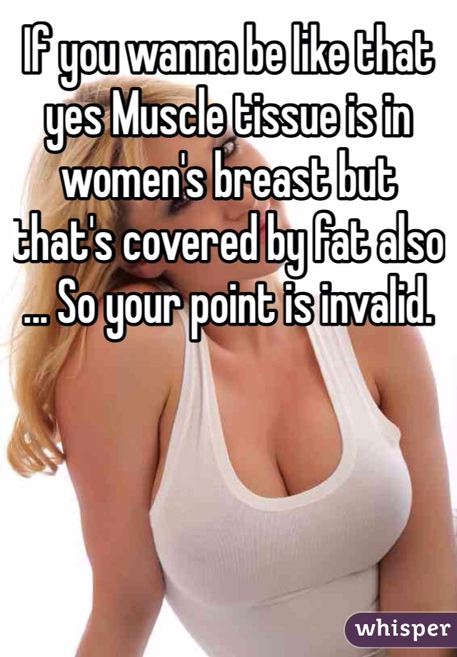 If you wanna be like that yes Muscle tissue is in women's breast but that's covered by fat also ... So your point is invalid.
