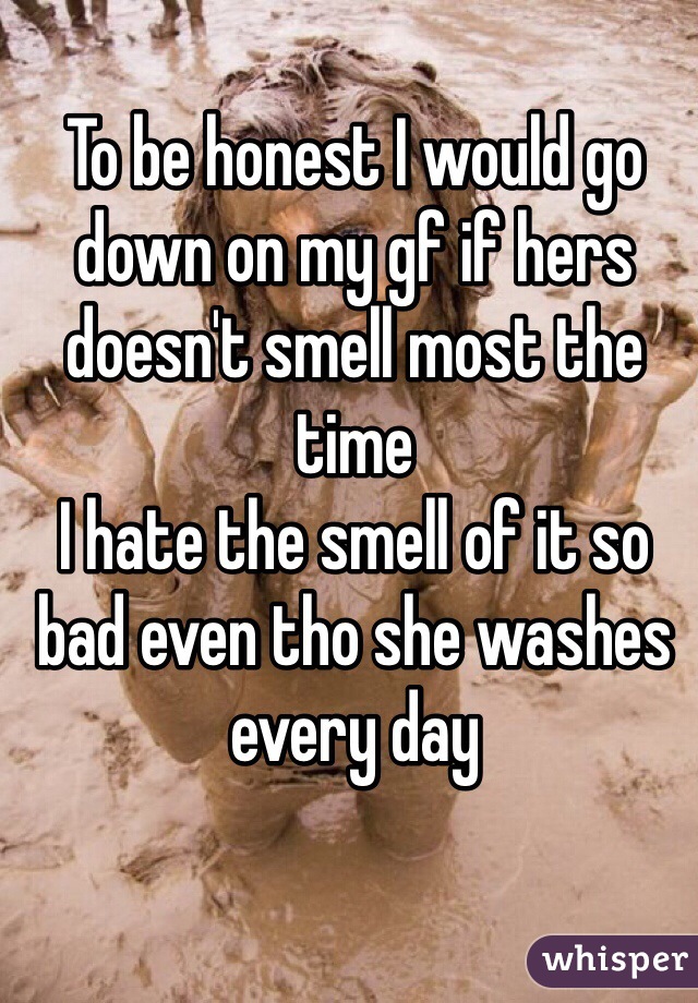 To be honest I would go down on my gf if hers doesn't smell most the time 
I hate the smell of it so bad even tho she washes every day