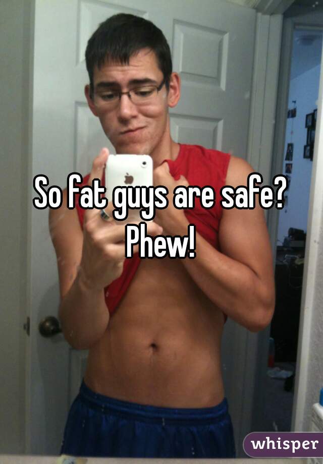 So fat guys are safe? Phew! 