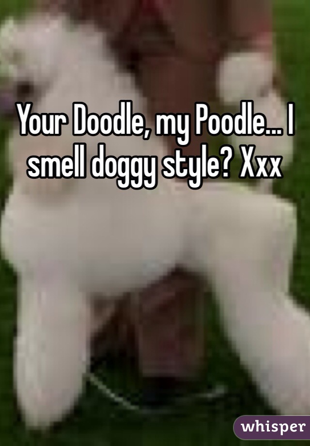 Your Doodle, my Poodle... I smell doggy style? Xxx