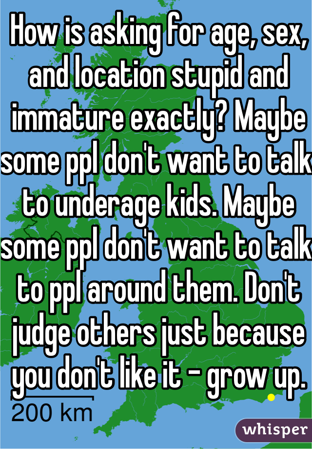 How is asking for age, sex, and location stupid and immature exactly? Maybe some ppl don't want to talk to underage kids. Maybe some ppl don't want to talk to ppl around them. Don't judge others just because you don't like it - grow up.