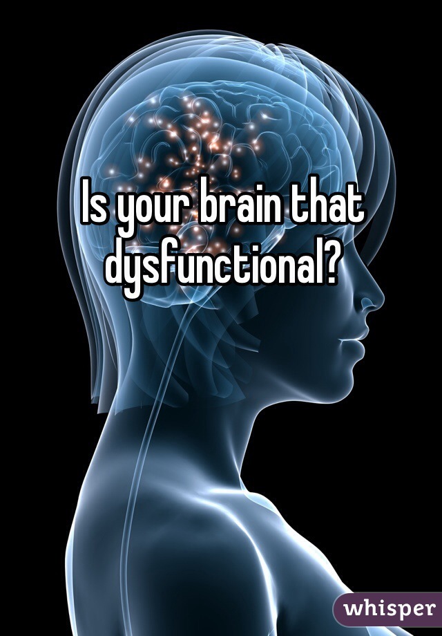 Is your brain that dysfunctional?  