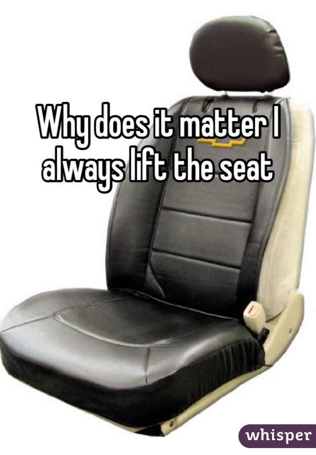Why does it matter I always lift the seat