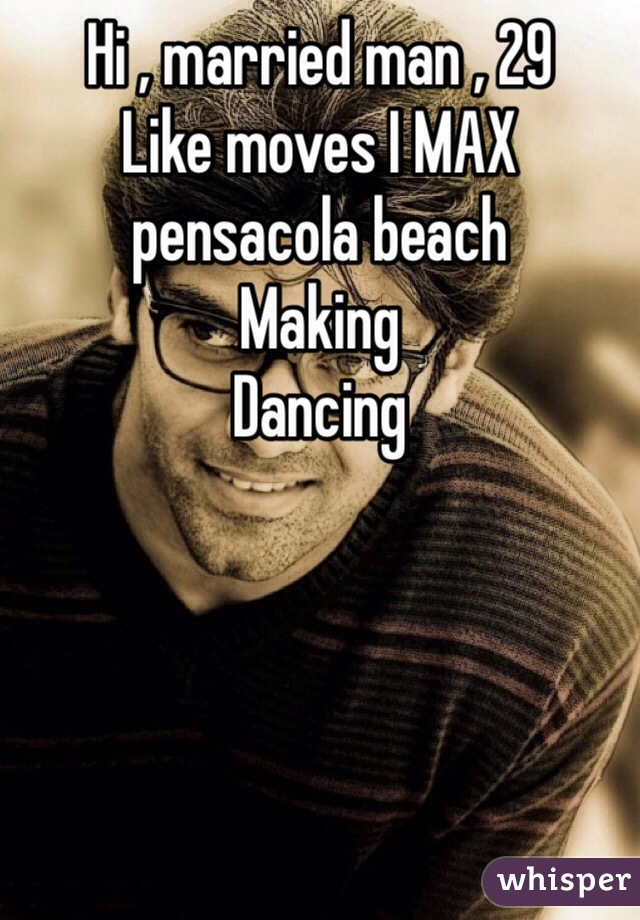 Hi , married man , 29 
Like moves I MAX 
pensacola beach 
Making 
Dancing 
