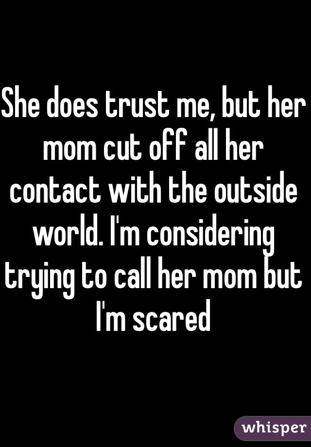 She does trust me, but her mom cut off all her contact with the outside world. I'm considering trying to call her mom but I'm scared