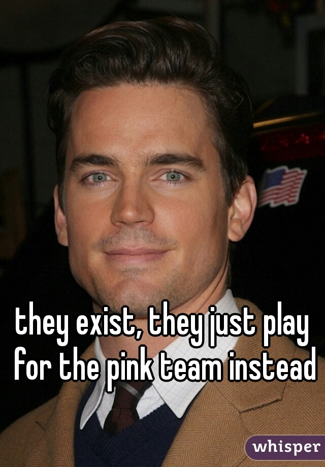 they exist, they just play for the pink team instead