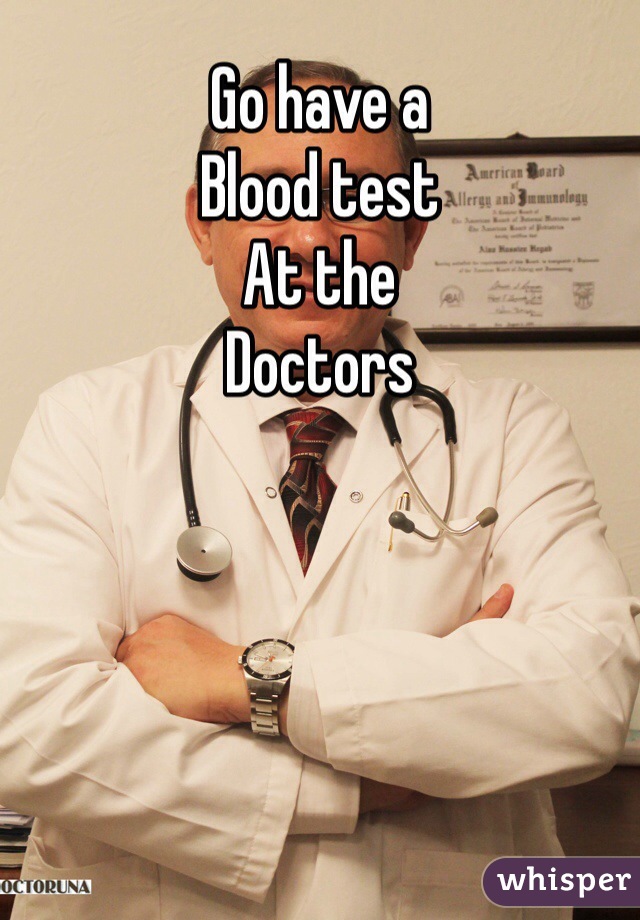 Go have a 
Blood test
At the 
Doctors 