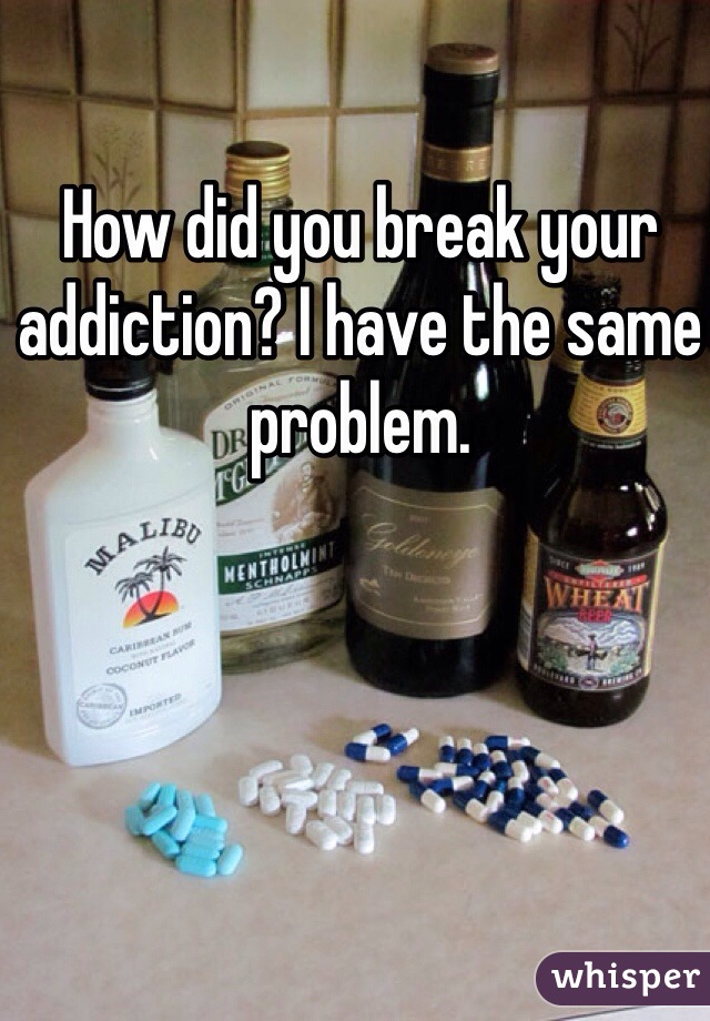How did you break your addiction? I have the same problem. 