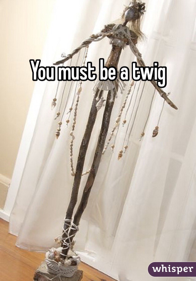 You must be a twig