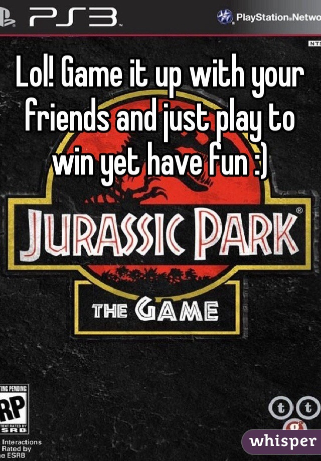 Lol! Game it up with your friends and just play to win yet have fun :)