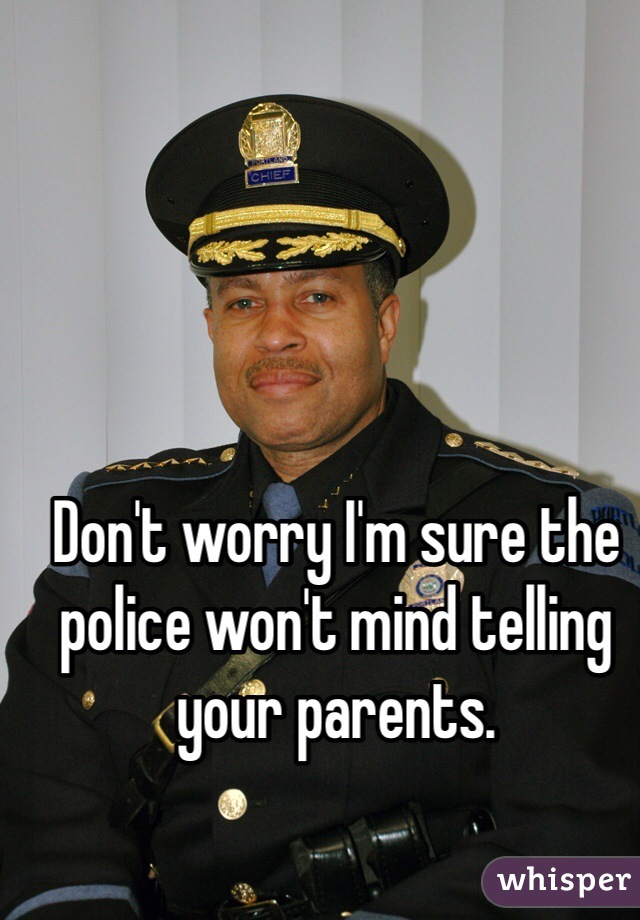 Don't worry I'm sure the police won't mind telling your parents. 