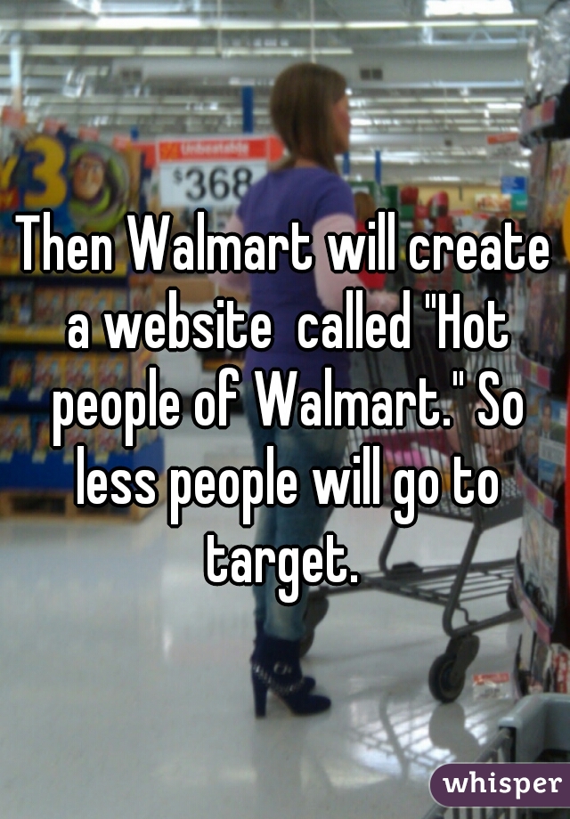 Then Walmart will create a website  called "Hot people of Walmart." So less people will go to target. 