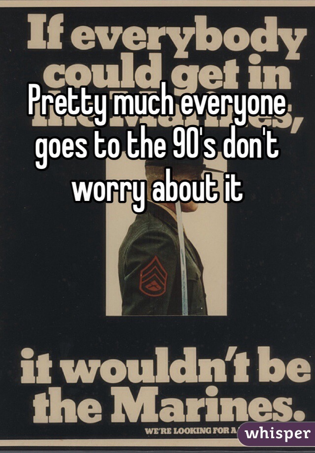 Pretty much everyone goes to the 90's don't worry about it