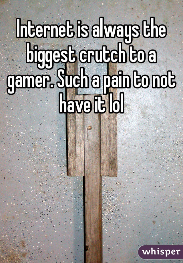 Internet is always the biggest crutch to a gamer. Such a pain to not have it lol