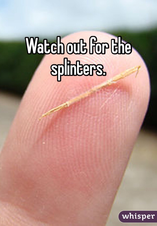 Watch out for the splinters. 