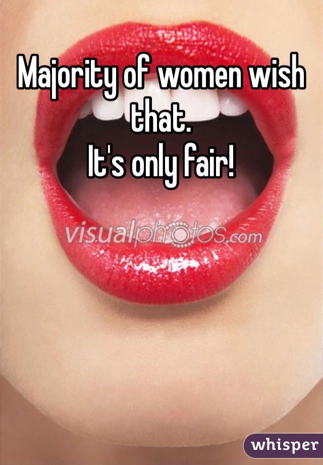 Majority of women wish that.
It's only fair!