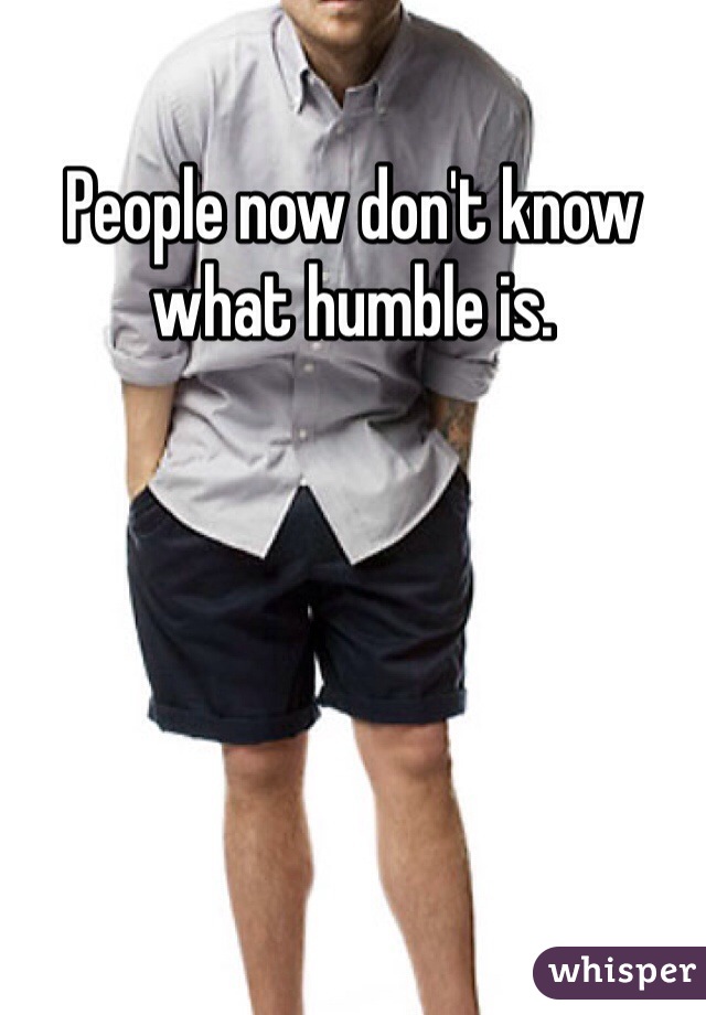 People now don't know what humble is.