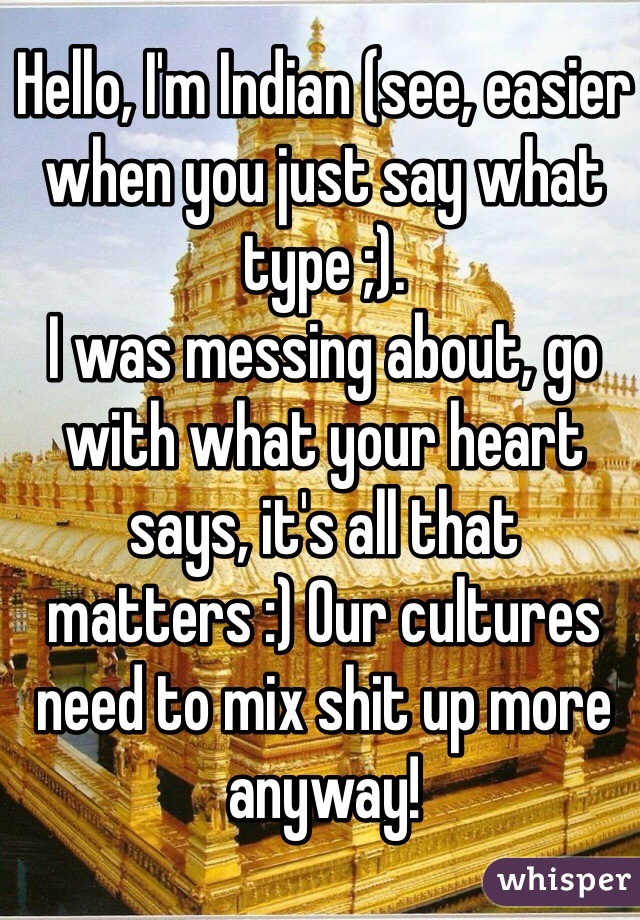 Hello, I'm Indian (see, easier when you just say what type ;).
I was messing about, go with what your heart says, it's all that matters :) Our cultures need to mix shit up more anyway!