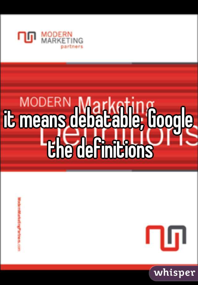 it means debatable, Google the definitions